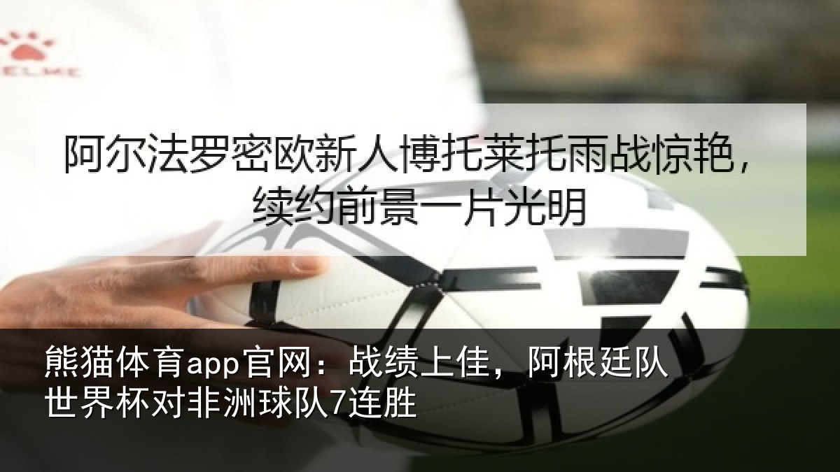 熊猫体育app官网:战绩上佳,阿根廷队世界杯对非洲球队7连胜