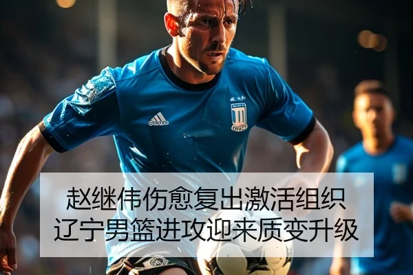 赵继伟伤愈复出激活组织 辽宁男篮进攻迎来质变升级