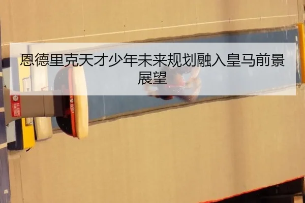 恩德里克天才少年未来规划融入皇马前景展望
