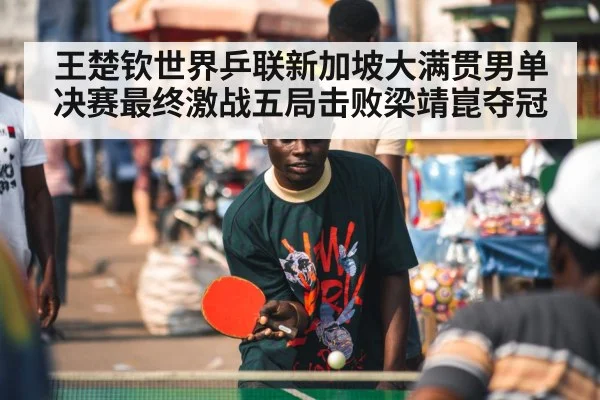 王楚钦世界乒联新加坡大满贯男单决赛最终激战五局击败梁靖崑夺冠