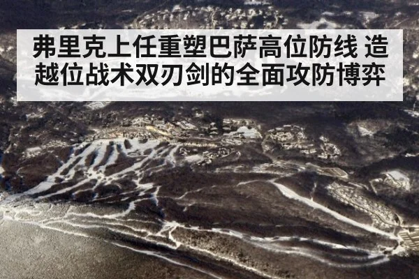 弗里克上任重塑巴萨高位防线 造越位战术双刃剑的全面攻防博弈