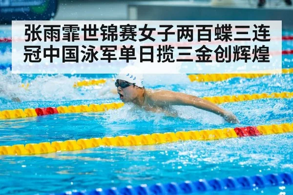 张雨霏世锦赛女子两百蝶三连冠中国泳军单日揽三金创辉煌