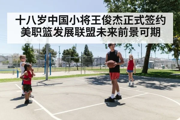 十八岁中国小将王俊杰正式签约美职篮发展联盟未来前景可期