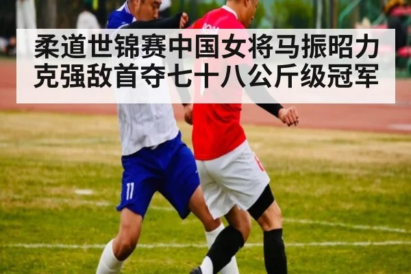 柔道世锦赛中国女将马振昭力克强敌首夺七十八公斤级冠军