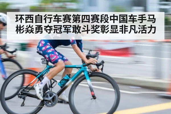 环西自行车赛第四赛段中国车手马彬焱勇夺冠军敢斗奖彰显非凡活力