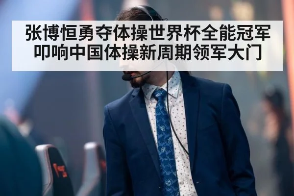 张博恒勇夺体操世界杯全能冠军叩响中国体操新周期领军大门