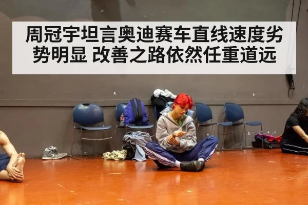 周冠宇坦言奥迪赛车直线速度劣势明显 改善之路依然任重道远